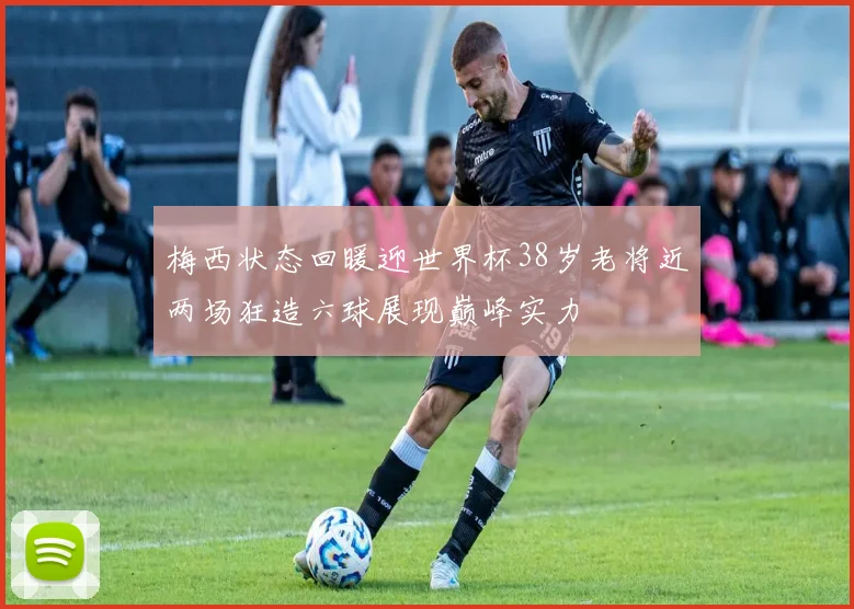 梅西状态回暖迎世界杯38岁老将近两场狂造六球展现巅峰实力