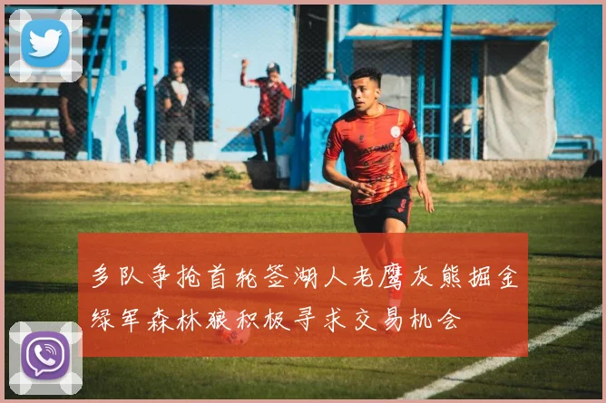 多队争抢首轮签湖人老鹰灰熊掘金绿军森林狼积极寻求交易机会