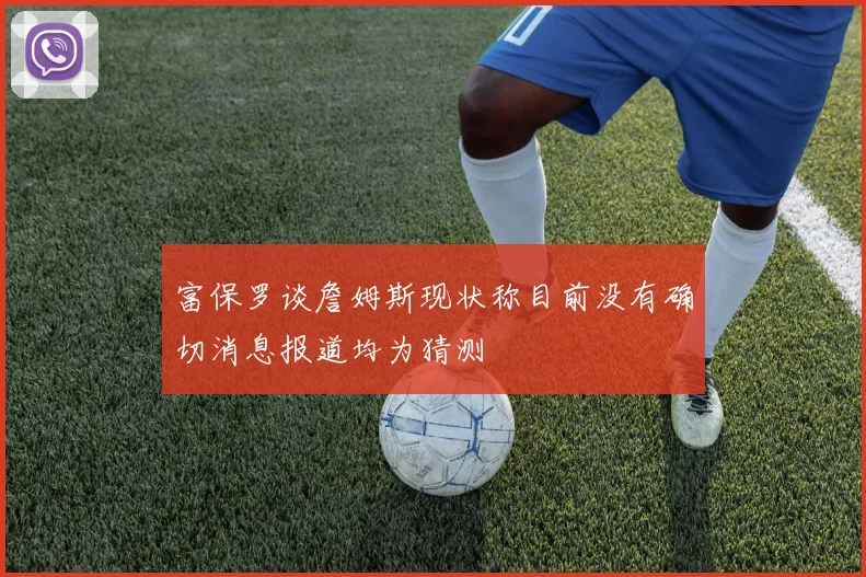 富保罗谈詹姆斯现状称目前没有确切消息报道均为猜测