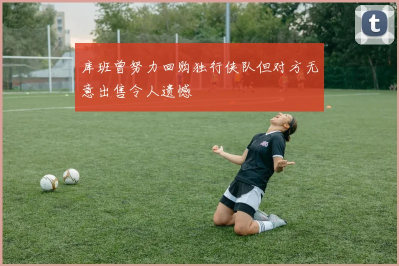 库班曾努力回购独行侠队但对方无意出售令人遗憾