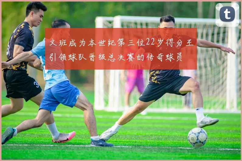 文班成为本世纪第三位22岁得分王引领球队晋级总决赛的传奇球员