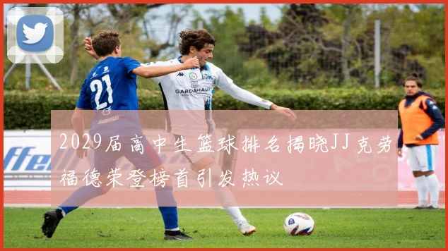 2029届高中生篮球排名揭晓JJ克劳福德荣登榜首引发热议