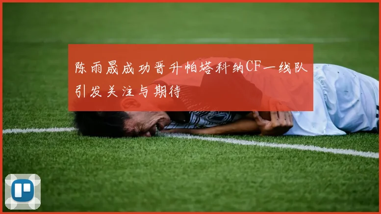 陈雨晟成功晋升帕塔科纳CF一线队引发关注与期待