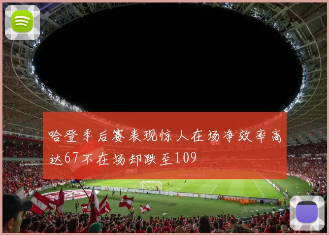 哈登季后赛表现惊人在场净效率高达67不在场却跌至109