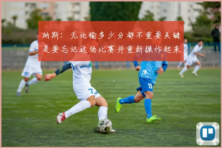 纳斯：无论输多少分都不重要关键是要忘记这场比赛并重新振作起来