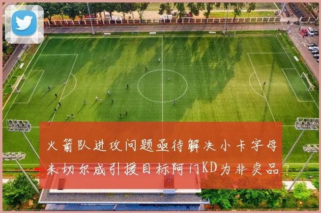 火箭队进攻问题亟待解决小卡字母米切尔成引援目标阿门KD为非卖品