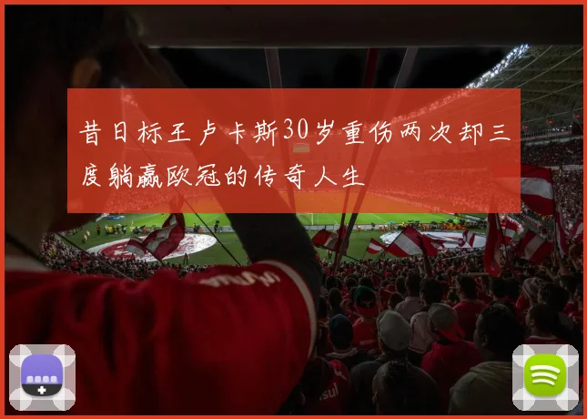 昔日标王卢卡斯30岁重伤两次却三度躺赢欧冠的传奇人生