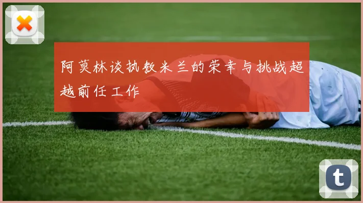 阿莫林谈执教米兰的荣幸与挑战超越前任工作