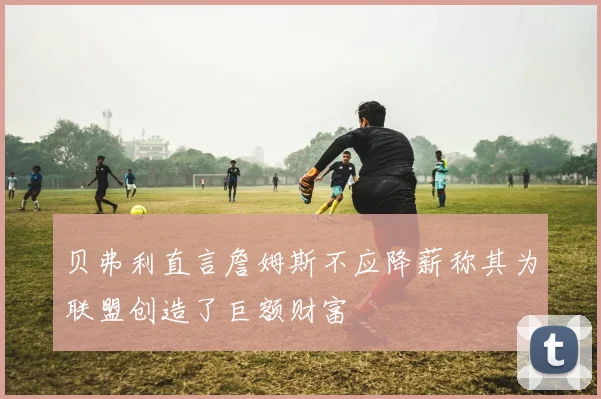 贝弗利直言詹姆斯不应降薪称其为联盟创造了巨额财富